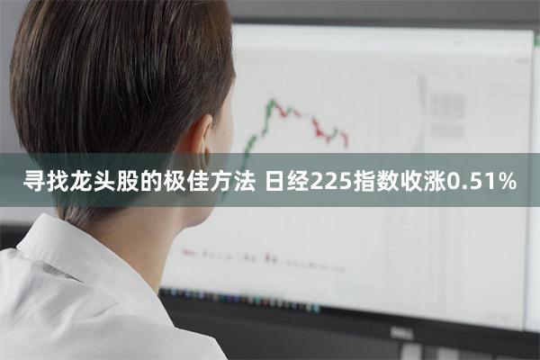 寻找龙头股的极佳方法 日经225指数收涨0.51%