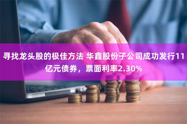 寻找龙头股的极佳方法 华鑫股份子公司成功发行11亿元债券，票