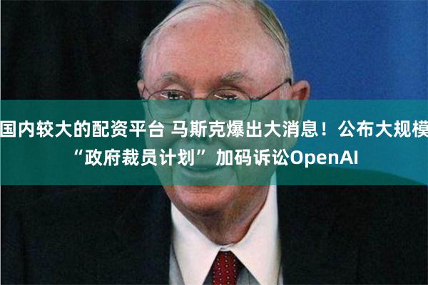 国内较大的配资平台 马斯克爆出大消息！公布大规模“政府裁员计