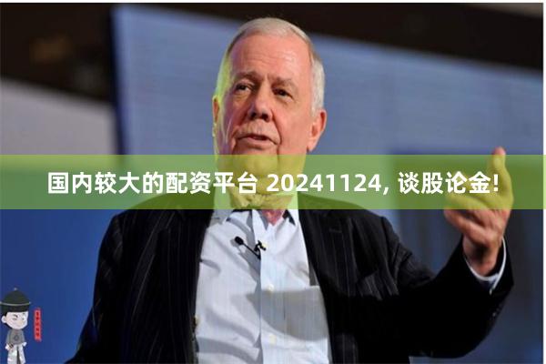 国内较大的配资平台 20241124, 谈股论金!