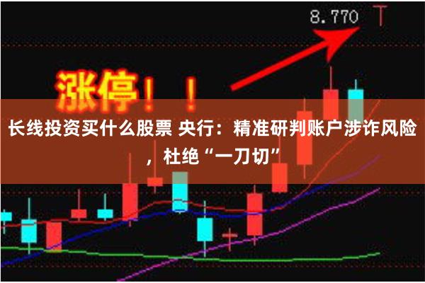 长线投资买什么股票 央行：精准研判账户涉诈风险，杜绝“一刀切”