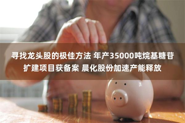 寻找龙头股的极佳方法 年产35000吨烷基糖苷扩建项目获备案