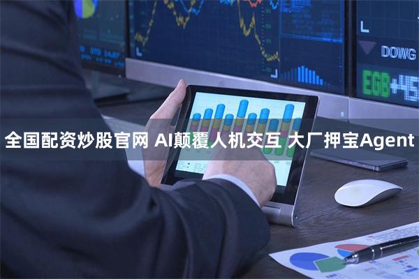 全国配资炒股官网 AI颠覆人机交互 大厂押宝Agent