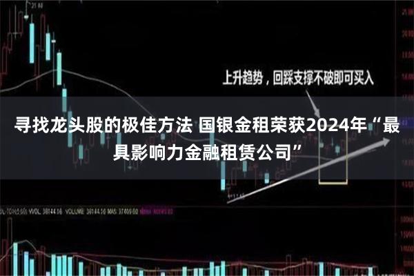 寻找龙头股的极佳方法 国银金租荣获2024年“最具影响力