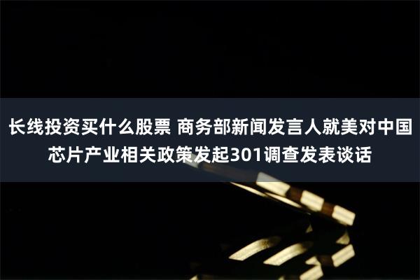 长线投资买什么股票 商务部新闻发言人就美对中国芯片产业相