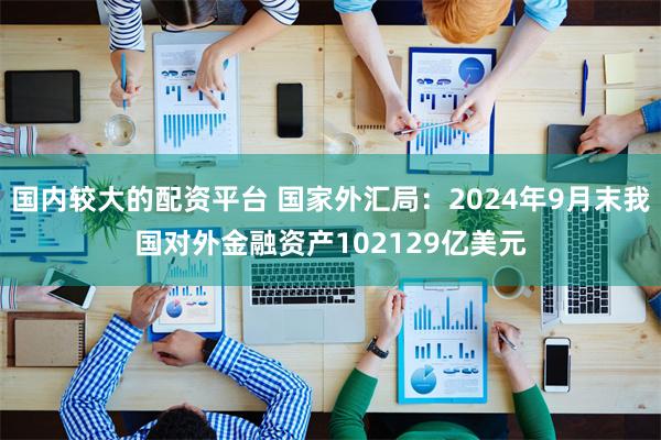 国内较大的配资平台 国家外汇局：2024年9月末我国对外