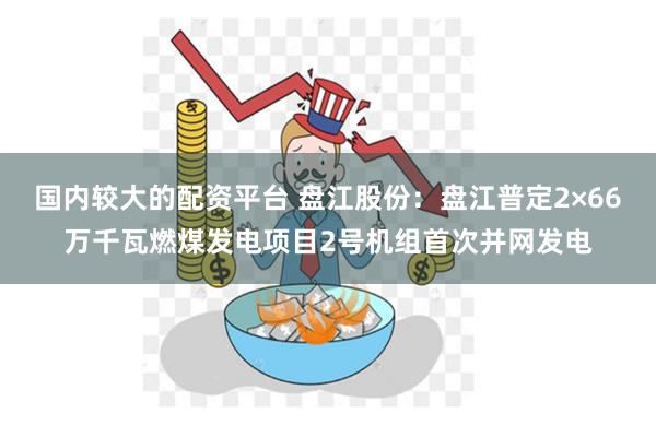 国内较大的配资平台 盘江股份：盘江普定2×66万千瓦燃煤