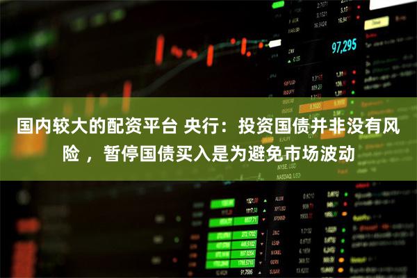 国内较大的配资平台 央行：投资国债并非没有风险 ，暂停国债买